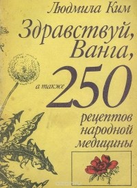 Людмила Ким - Здравствуй, Ванга, а также 250 рецептов народной медицины