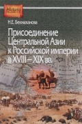 Нелля Бекмаханова - Присоединение Центральной Азии к Российской империи в XVIII-XIX вв.