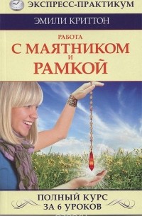 Эмили Криттон - Работа с маятником и рамкой. Полный курс за 6 уроков