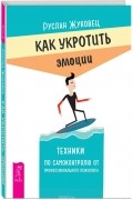 Руслан Жуковец - Как укротить эмоции. Техники по самоконтролю от профессионального психолога