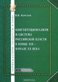 Владимир Кочетков - Конституционализм и система Российской власти в конце XIX - начале XX века