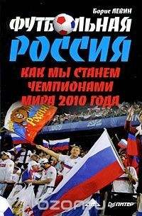 Борис Левин - Футбольная Россия. Как мы станем чемпионами мира 2010 года