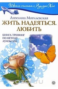 Ангелина Могилевская - Жить. Надеяться. Любить. Книга-тренинг по методу Луизы Хей