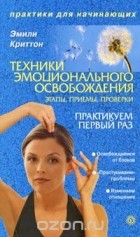 Эмили Криттон - Техники эмоционального освобождения. Этапы. Приемы. Проверки