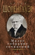 Артур Шопенгауэр - Малое собрание сочинений