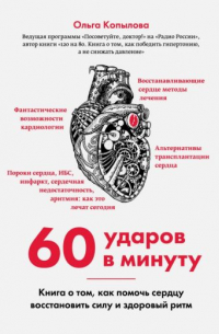 Ольга Копылова - 60 ударов в минуту. Книга о том, как помочь сердцу восстановить силу и здоровый ритм