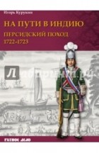 Игорь Курукин - На пути в Индию: персидский поход, 1722-1723 гг.