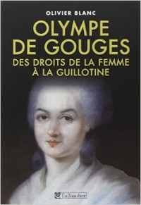 Olivier Blanc - Olympe de Gouges : 1748-1793, des droits de la femme à la guillotine