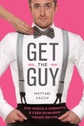 Мэтью Хасси - Get the Guy. Как найти и влюбить в себя мужчину твоей мечты