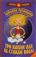 Татьяна Луганцева - Три капли яда на стакан воды