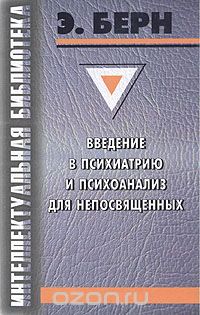 Эрик Берн - Введение в психиатрию и психоанализ для непосвященных