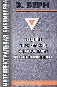 Эрик Берн - Введение в психиатрию и психоанализ для непосвященных