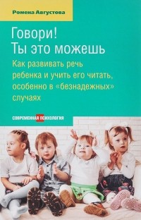 Ромена Августова - Говори! Ты это можешь. Как развить речь ребенка и учить его читать, особенно в "безнадежных" случаях