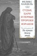 Судьи, цари и первые пророки Израиля. По путям Земли этой