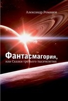 Александр Романов - Фантасмагория, или Сказки третьего тысячелетия (сборник)