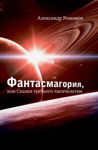 Александр Романов - Фантасмагория, или Сказки третьего тысячелетия (сборник)