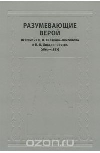  - Разумевающие верой. Переписка Н. П. Гилярова-Платонова и К. П. Победоносцева (1860-1887)