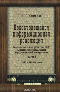 Николай Симонов - Несостоявшаяся информационная революция. Условия и тенденции развития в СССР электронной промышленности иСМИ. 1940-1969 гг.