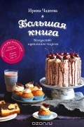 Ирина Чадеева - Искусство идеального пирога. Большая книга
