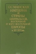 Османская империя и страны Центральной, Восточной и Юго-Восточной Европы в XV - XVI вв.