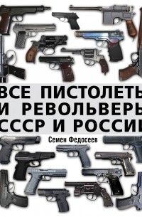 Семен Федосеев - Все пистолеты и револьверы СССР и России. Стрелковая энциклопедия