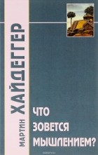 Мартин Хайдеггер - Что зовется мышлением?