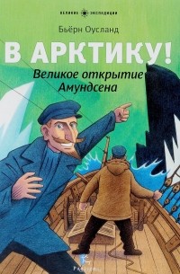 Бьерн Оусланд - В Арктику! Великое открытие Амундсена
