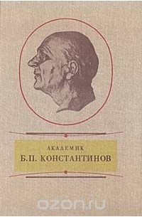  - Академик Б. П. Константинов. Воспоминания. Статьи. Документы