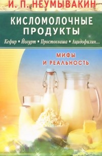 Иван Неумывакин - Кисломолочные продукты. Кефир. Йогурт. Простокваша. Ацидофилин... Мифы и реальность