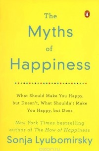 The Myths of Happiness: What Should Make You Happy, but Doesn't, What Shouldn't Make You Happy, but Does