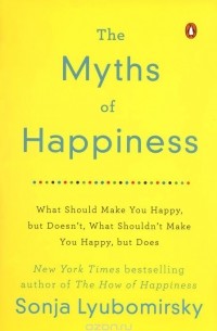 Sonja Lyubomirsky - The Myths of Happiness: What Should Make You Happy, but Doesn't, What Shouldn't Make You Happy, but Does