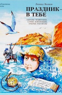 Леонид Волков - Праздник - в тебе. Образы. М. Цветаева, А. Грин, М. Волошин. Очерки. Рассказы