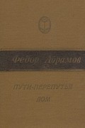 Фёдор Абрамов - Пути-перепутья. Дом (сборник)