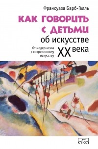 Франсуаза Барб-Галль - Как говорить с детьми об искусстве XX века