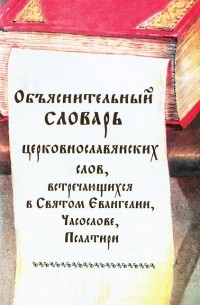 Объяснительный словарь церковнославянских слов, встречающихся в Святом Евангелии, Часослове, Псалтири