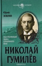 Юрий Зобнин - Николай Гумилев. Расстрелянный певец Серебряного века