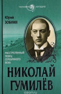 Юрий Зобнин - Николай Гумилев. Расстрелянный певец Серебряного века