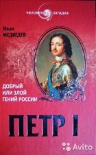 Иван Медведев - Петр I. Добрый или злой гений России?