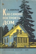 Сергей Букреев - Как самому построить дом