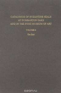 Catalogue of Byzantine Seals at Dumbarton Oaks and in the Fogg Museum of Art: Volume 4: The East