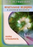 Иван Неумывакин - Фрактальная медицина и духовная Вселенная. Мифы и реальность
