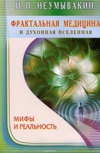 Иван Неумывакин - Фрактальная медицина и духовная Вселенная. Мифы и реальность