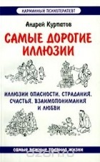 Андрей Курпатов - Самые дорогие иллюзии (иллюзии опасности, страдания, счастья, взаимопонимания и любви)