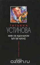 Татьяна Устинова - Миф об идеальном мужчине