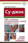 Дмитрий Коваль - Су-джок. 100 главных целительных точек нашего тела. Нажми на точку и исцелись!