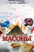 Алексей Лушников - Масоны. Вымысел и реальность