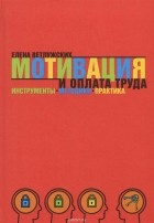 Елена Ветлужских - Мотивация и оплата труда. Инструменты. Методики. Практика