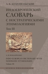 Арон Долгопольский - Индоевропейский словарь с ностратическими этимологиями. Том III