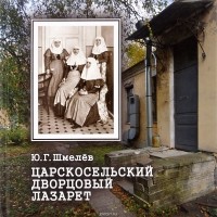 Юрий Дмитриевич Шмелев - Царскосельский дворцовый лазарет. Собственный Ее Величества Государыни Императрицы Александры Федоровны лазарет №3