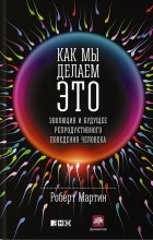 Роберт Д. Мартин - Как мы делаем это. Эволюция и будущее репродуктивного поведения человека